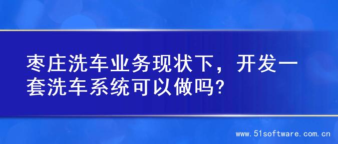 枣庄洗车业务现状下，开发一套洗车系统可以做吗?