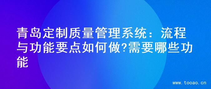 青島定制質(zhì)量管理系統(tǒng)：流程與功能要點(diǎn)如何做?需要哪些功能