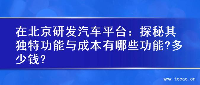 在北京研發(fā)汽車平臺(tái)：探秘其獨(dú)特功能與成本有哪些功能?多少錢?