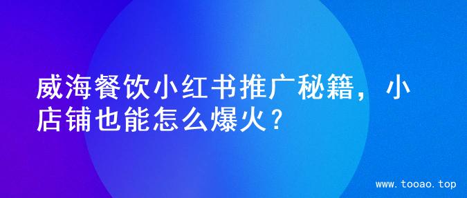 威海餐饮小红书推广秘籍，小店铺也能怎么爆火？