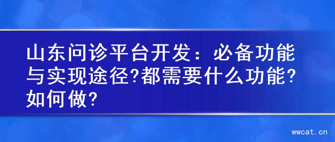 山东问诊平台开发：必备功能与实现途径?都需要什么功能?如何做?