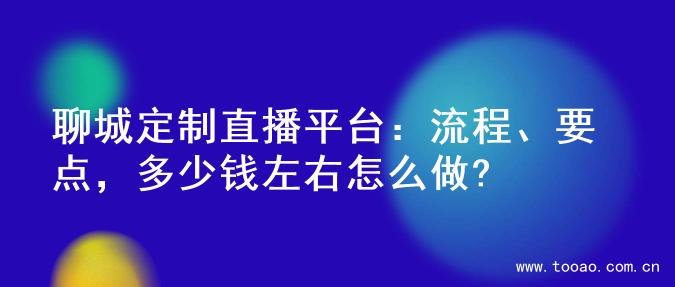 聊城定制直播平台：流程、要点，多少钱左右怎么做?