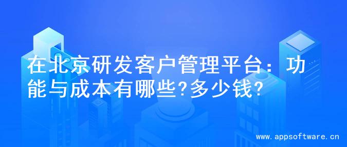 在北京研发客户管理平台：功能与成本有哪些?多少钱?