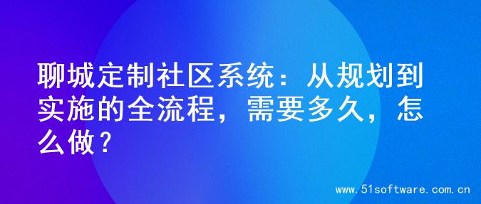 聊城定制社区系统：从规划到实施的全流程，需要多久，怎么做？