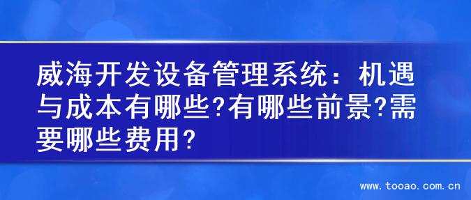 威海开发设备管理系统：机遇与成本有哪些?有哪些前景?需要哪些费用?