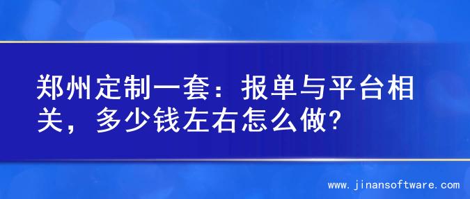 郑州定制一套：报单与平台相关，多少钱左右怎么做?
