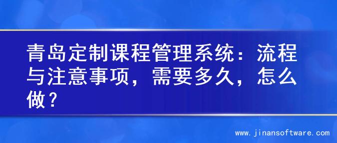 青岛定制课程管理系统：流程与注意事项，需要多久，怎么做？