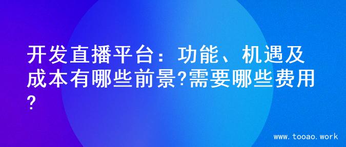 开发直播平台：功能、机遇及成本有哪些前景?需要哪些费用?