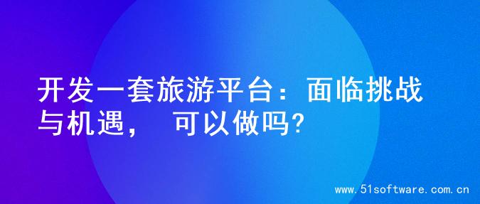 开发一套旅游平台：面临挑战与机遇， 可以做吗?