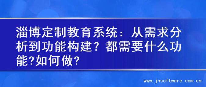 淄博定制教育系统：从需求分析到功能构建？都需要什么功能?如何做?