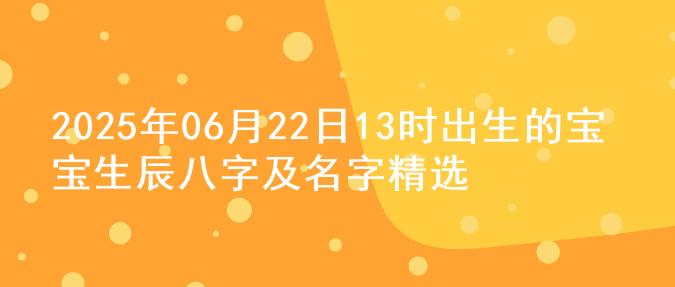 2025年06月22日13时出生的宝宝生辰八字及名字精选