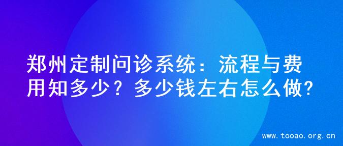 郑州定制问诊系统：流程与费用知多少？多少钱左右怎么做?