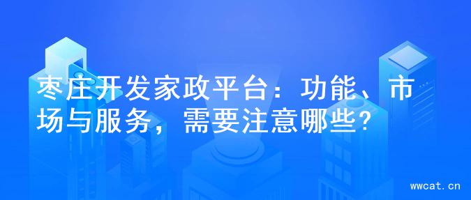 枣庄开发家政平台：功能、市场与服务，需要注意哪些?