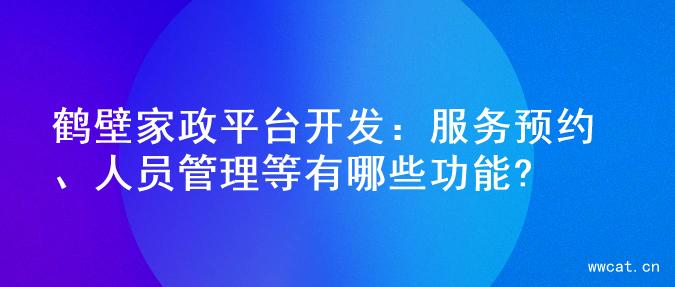 鹤壁家政平台开发：服务预约、人员管理等有哪些功能?