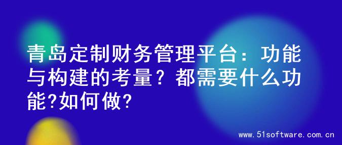 青岛定制财务管理平台：功能与构建的考量？都需要什么功能?如何做?