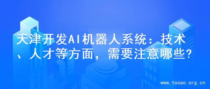天津开发AI机器人系统：技术、人才等方面，需要注意哪些?
