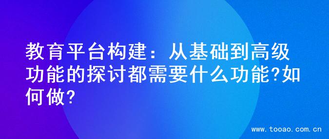 教育平台构建：从基础到高级功能的探讨都需要什么功能?如何做?