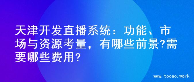 天津开发直播系统：功能、市场与资源考量，有哪些前景?需要哪些费用?