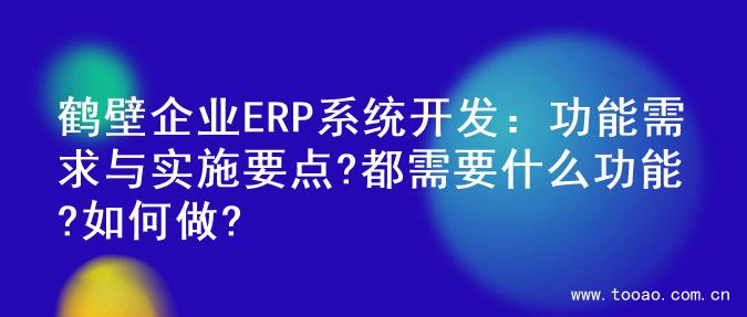 鹤壁企业ERP系统开发：功能需求与实施要点?都需要什么功能?如何做?