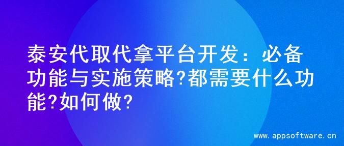 泰安代取代拿平台开发：必备功能与实施策略?都需要什么功能?如何做?