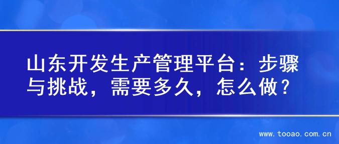 山东开发生产管理平台：步骤与挑战，需要多久，怎么做？