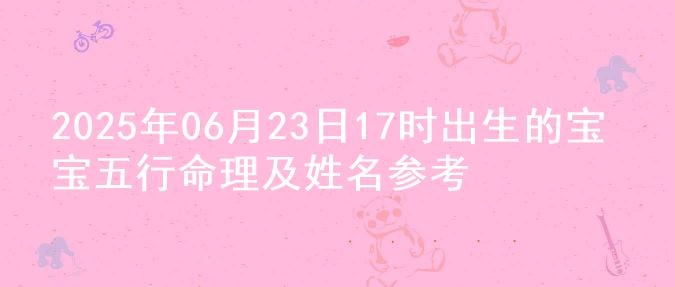 2025年06月23日17时出生的宝宝五行命理及姓名参考