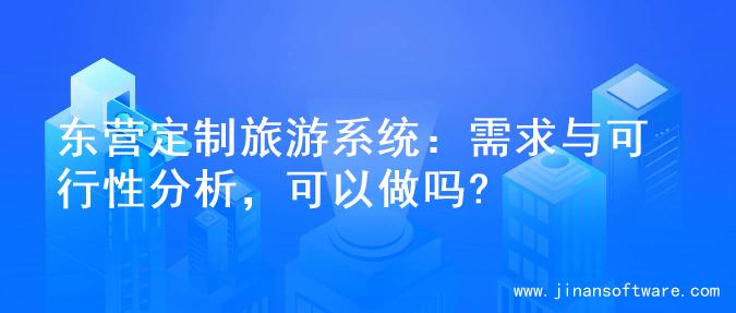 东营定制旅游系统：需求与可行性分析，可以做吗?