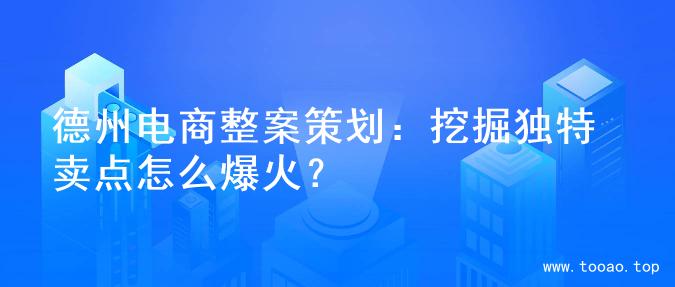 德州电商整案策划：挖掘独特卖点怎么爆火？