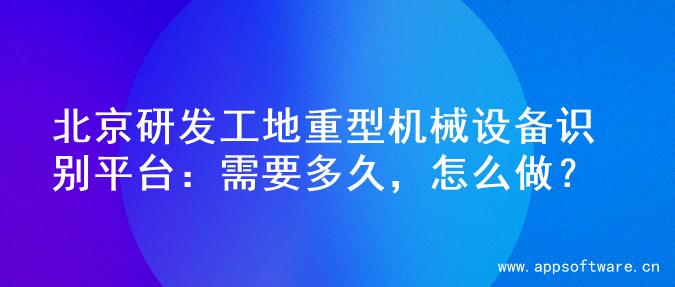 北京研发工地重型机械设备识别平台：需要多久，怎么做？