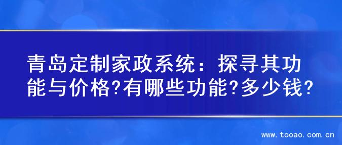 青岛定制家政系统：探寻其功能与价格?有哪些功能?多少钱?