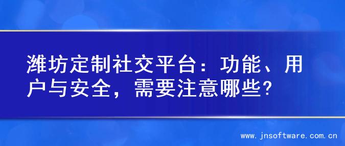 潍坊定制社交平台：功能、用户与安全，需要注意哪些?