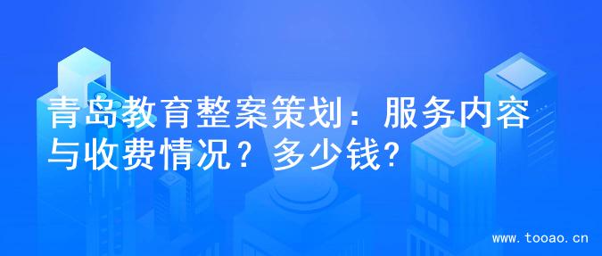 青島教育整案策劃：服務(wù)內(nèi)容與收費情況？多少錢?