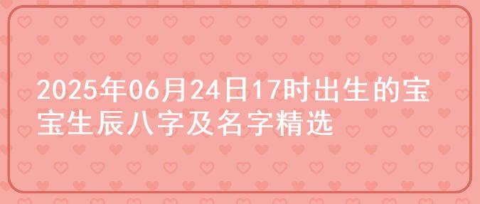 2025年06月24日17时出生的宝宝生辰八字及名字精选