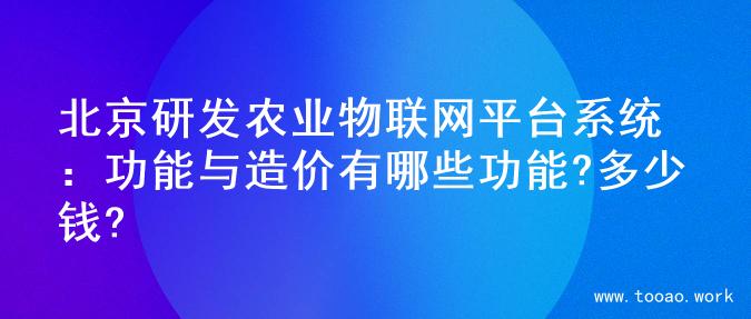 北京研发农业物联网平台系统：功能与造价有哪些功能?多少钱?