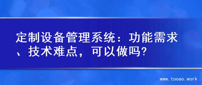 定制设备管理系统：功能需求、技术难点，可以做吗?