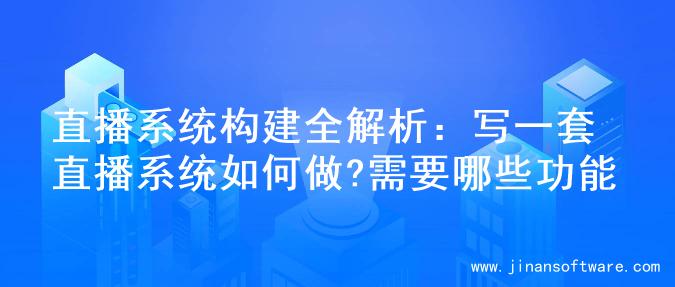 直播系统构建全解析：写一套直播系统如何做?需要哪些功能
