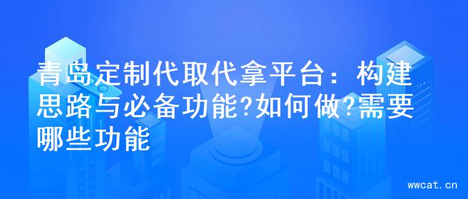 青岛定制代取代拿平台：构建思路与必备功能?如何做?需要哪些功能