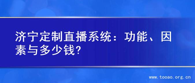 济宁定制直播系统：功能、因素与多少钱?