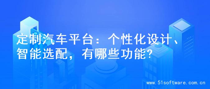 定制汽车平台：个性化设计、智能选配，有哪些功能?