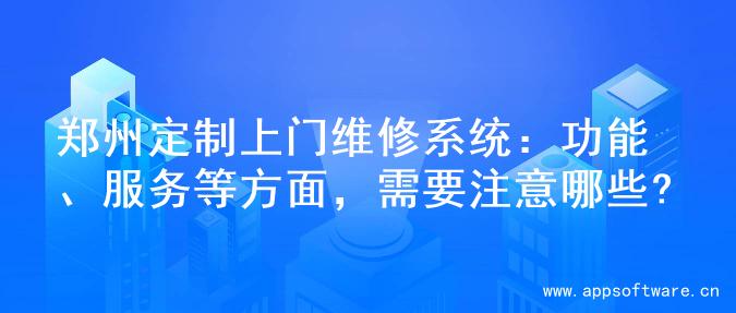 郑州定制上门维修系统：功能、服务等方面，需要注意哪些?