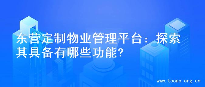 东营定制物业管理平台：探索其具备有哪些功能?