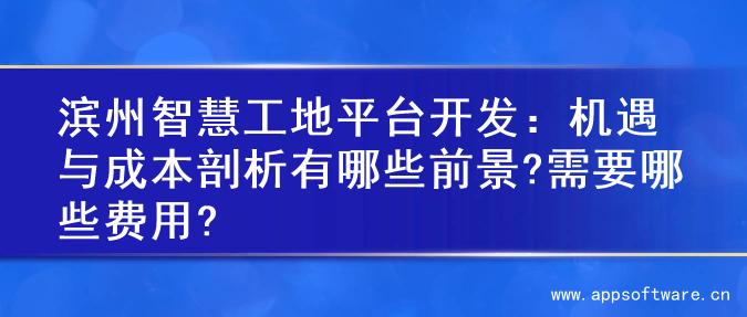 滨州智慧工地平台开发：机遇与成本剖析有哪些前景?需要哪些费用?