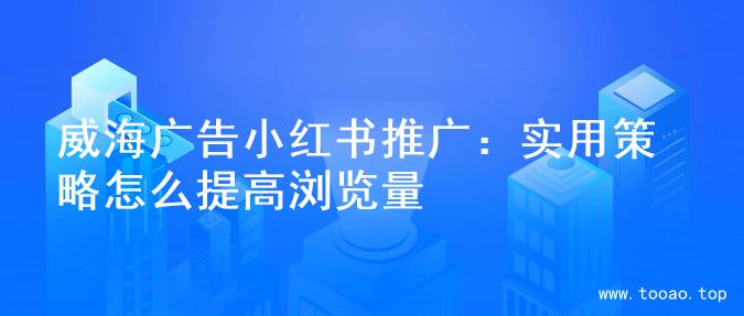 威海广告小红书推广：实用策略怎么提高浏览量