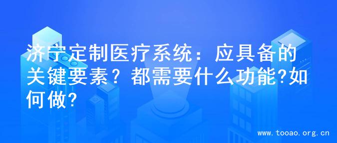 济宁定制医疗系统：应具备的关键要素？都需要什么功能?如何做?