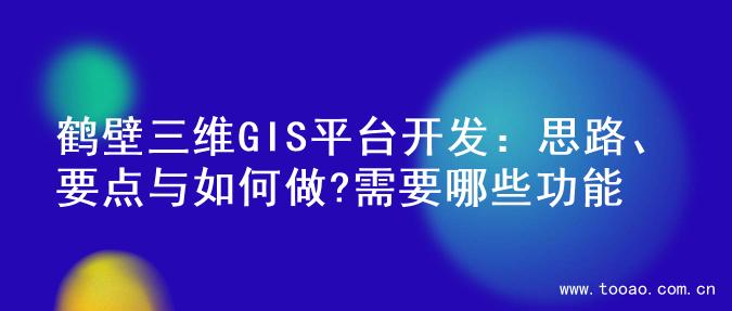 鹤壁三维GIS平台开发：思路、要点与如何做?需要哪些功能