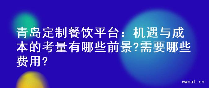 青岛定制餐饮平台：机遇与成本的考量有哪些前景?需要哪些费用?