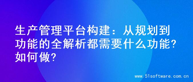 生产管理平台构建：从规划到功能的全解析都需要什么功能?如何做?