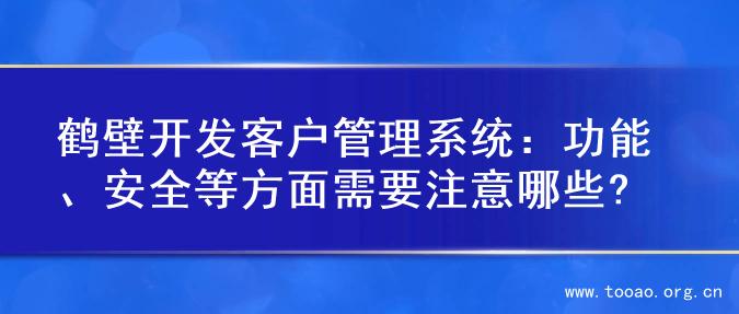 鹤壁开发客户管理系统：功能、安全等方面需要注意哪些?