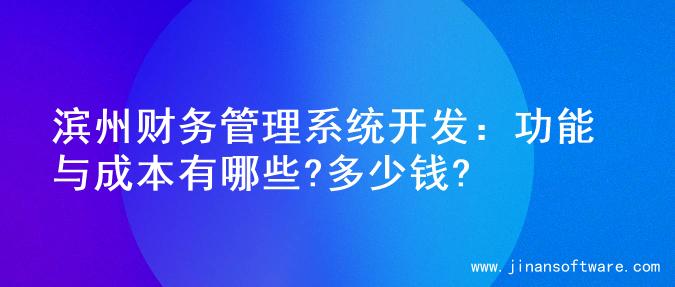滨州财务管理系统开发：功能与成本有哪些?多少钱?