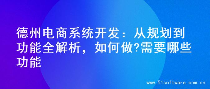 德州电商系统开发：从规划到功能全解析，如何做?需要哪些功能